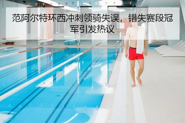 范阿尔特环西冲刺领骑失误，错失赛段冠军引发热议